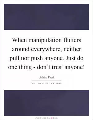 When manipulation flutters around everywhere, neither pull nor push anyone. Just do one thing - don’t trust anyone! Picture Quote #1