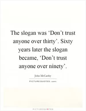 The slogan was ‘Don’t trust anyone over thirty’. Sixty years later the slogan became, ‘Don’t trust anyone over ninety’ Picture Quote #1