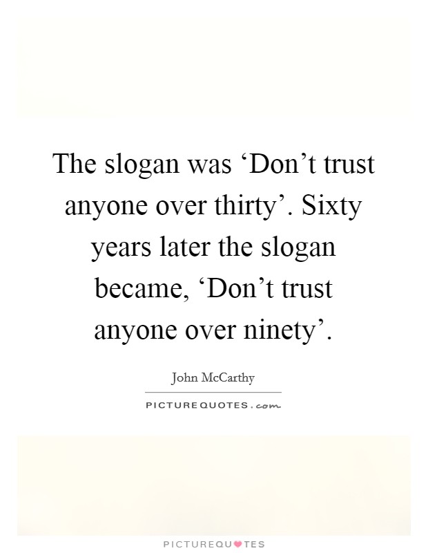 The slogan was ‘Don't trust anyone over thirty'. Sixty years later the slogan became, ‘Don't trust anyone over ninety'. Picture Quote #1