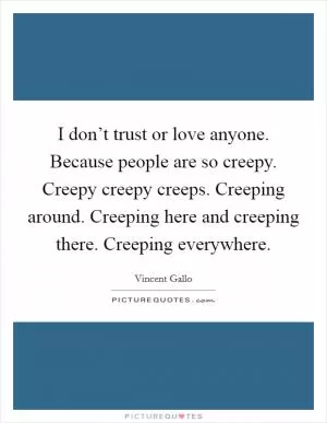 I don’t trust or love anyone. Because people are so creepy. Creepy creepy creeps. Creeping around. Creeping here and creeping there. Creeping everywhere Picture Quote #1