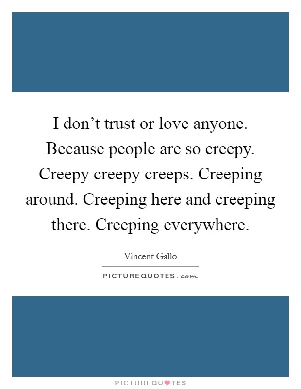 I don't trust or love anyone. Because people are so creepy. Creepy creepy creeps. Creeping around. Creeping here and creeping there. Creeping everywhere. Picture Quote #1