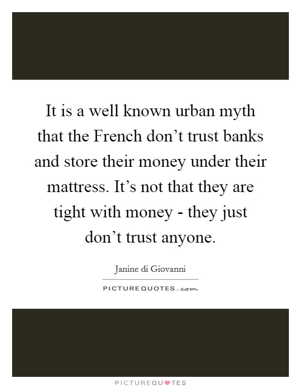 It is a well known urban myth that the French don't trust banks and store their money under their mattress. It's not that they are tight with money - they just don't trust anyone. Picture Quote #1