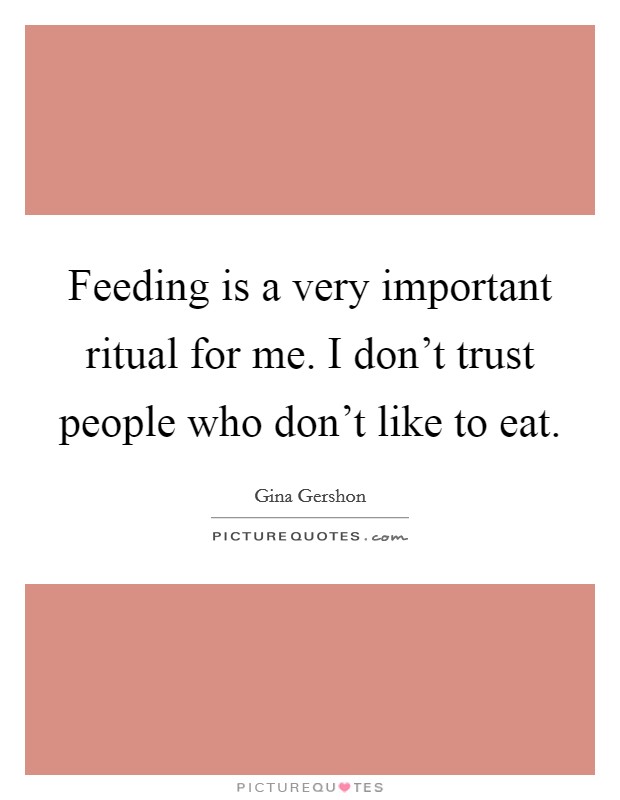 Feeding is a very important ritual for me. I don't trust people who don't like to eat. Picture Quote #1