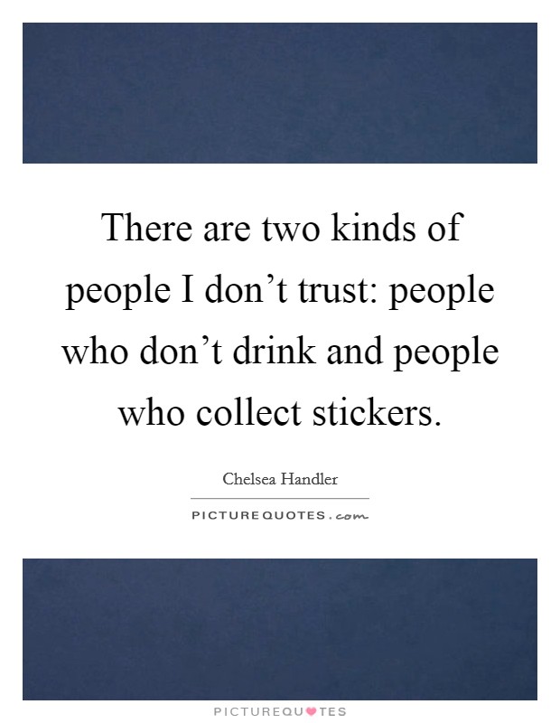 There are two kinds of people I don't trust: people who don't drink and people who collect stickers. Picture Quote #1