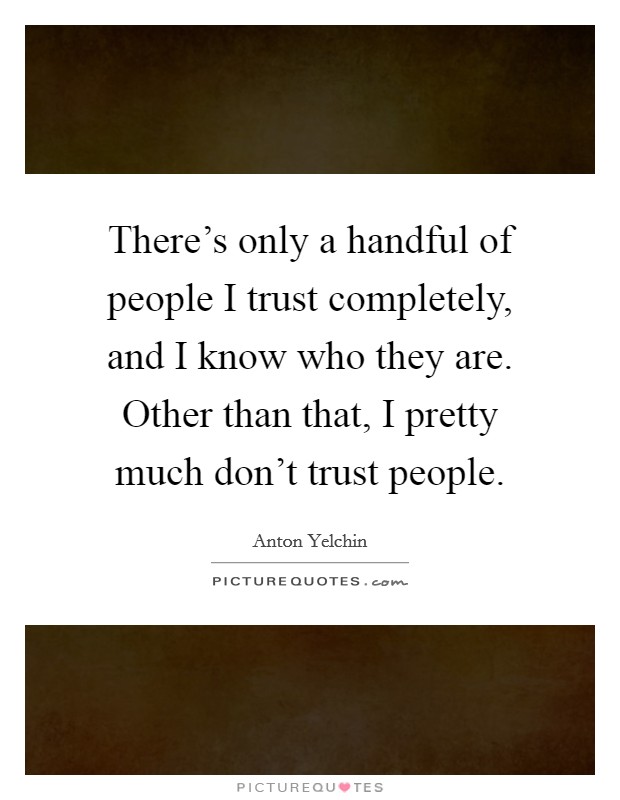 There's only a handful of people I trust completely, and I know who they are. Other than that, I pretty much don't trust people. Picture Quote #1