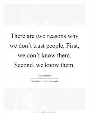 There are two reasons why we don’t trust people, First, we don’t know them. Second, we know them Picture Quote #1