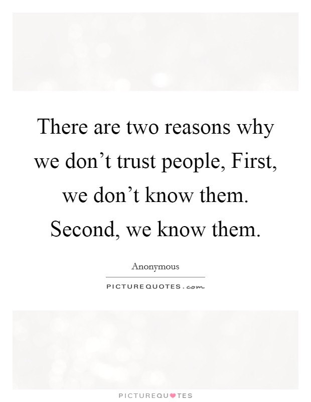 There are two reasons why we don't trust people, First, we don't know them. Second, we know them. Picture Quote #1