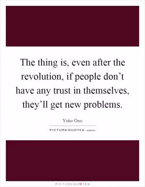 The thing is, even after the revolution, if people don’t have any trust in themselves, they’ll get new problems Picture Quote #1