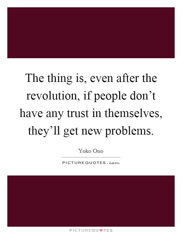 The thing is, even after the revolution, if people don't have any trust in themselves, they'll get new problems. Picture Quote #1