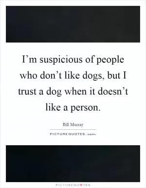 I’m suspicious of people who don’t like dogs, but I trust a dog when it doesn’t like a person Picture Quote #1