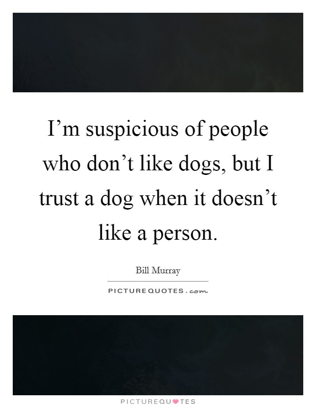 I'm suspicious of people who don't like dogs, but I trust a dog when it doesn't like a person. Picture Quote #1