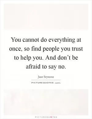 You cannot do everything at once, so find people you trust to help you. And don’t be afraid to say no Picture Quote #1