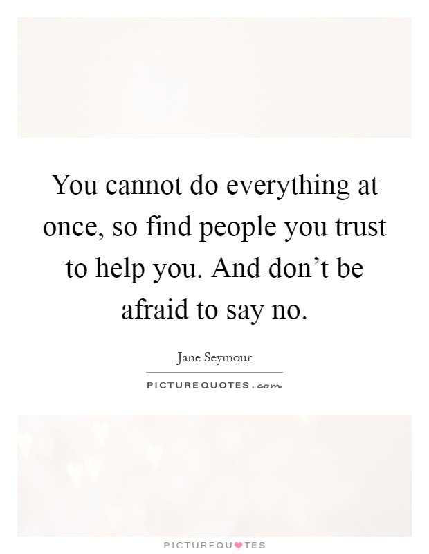 You cannot do everything at once, so find people you trust to help you. And don't be afraid to say no. Picture Quote #1