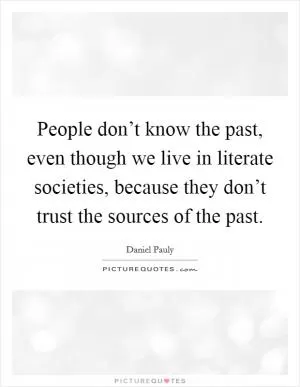 People don’t know the past, even though we live in literate societies, because they don’t trust the sources of the past Picture Quote #1