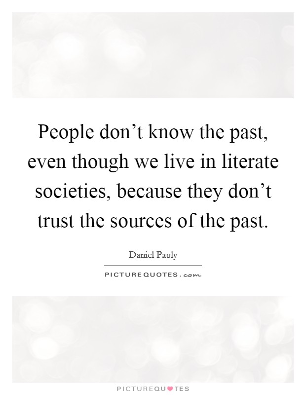 People don't know the past, even though we live in literate societies, because they don't trust the sources of the past. Picture Quote #1