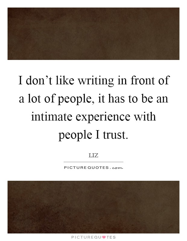 I don't like writing in front of a lot of people, it has to be an intimate experience with people I trust. Picture Quote #1