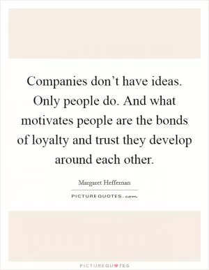 Companies don’t have ideas. Only people do. And what motivates people are the bonds of loyalty and trust they develop around each other Picture Quote #1