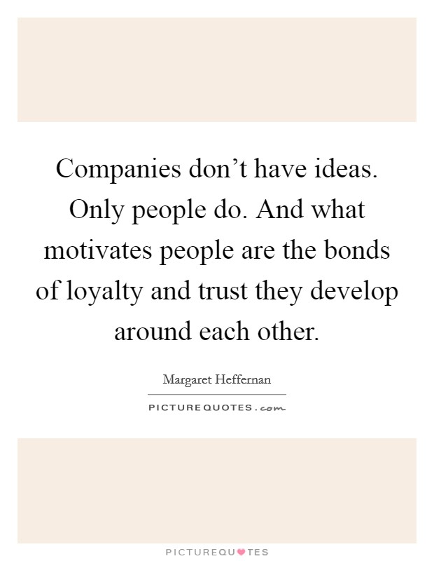 Companies don't have ideas. Only people do. And what motivates people are the bonds of loyalty and trust they develop around each other. Picture Quote #1