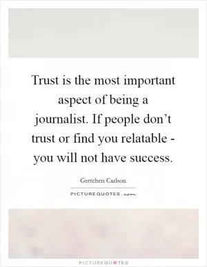 Trust is the most important aspect of being a journalist. If people don’t trust or find you relatable - you will not have success Picture Quote #1