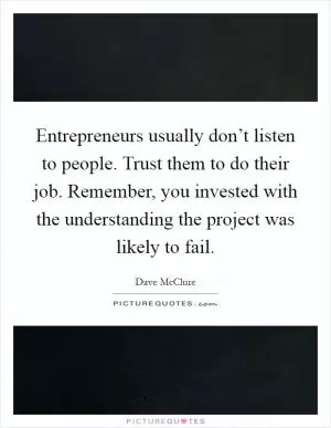 Entrepreneurs usually don’t listen to people. Trust them to do their job. Remember, you invested with the understanding the project was likely to fail Picture Quote #1