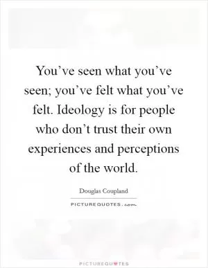 You’ve seen what you’ve seen; you’ve felt what you’ve felt. Ideology is for people who don’t trust their own experiences and perceptions of the world Picture Quote #1