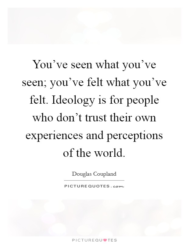You've seen what you've seen; you've felt what you've felt. Ideology is for people who don't trust their own experiences and perceptions of the world. Picture Quote #1