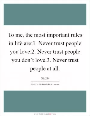 To me, the most important rules in life are:1. Never trust people you love.2. Never trust people you don’t love.3. Never trust people at all Picture Quote #1