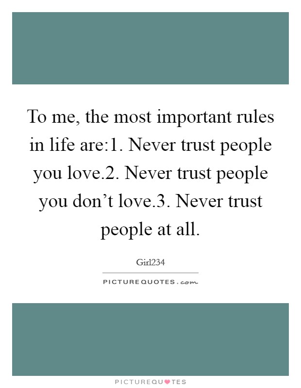 To me, the most important rules in life are:1. Never trust people you love.2. Never trust people you don't love.3. Never trust people at all. Picture Quote #1