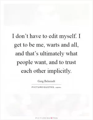 I don’t have to edit myself. I get to be me, warts and all, and that’s ultimately what people want, and to trust each other implicitly Picture Quote #1