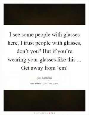 I see some people with glasses here, I trust people with glasses, don’t you? But if you’re wearing your glasses like this ... Get away from ‘em! Picture Quote #1