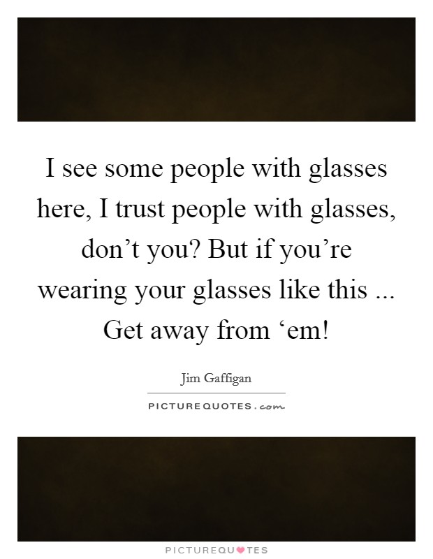 I see some people with glasses here, I trust people with glasses, don't you? But if you're wearing your glasses like this ... Get away from ‘em! Picture Quote #1