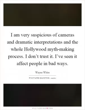 I am very suspicious of cameras and dramatic interpretations and the whole Hollywood myth-making process. I don’t trust it. I’ve seen it affect people in bad ways Picture Quote #1
