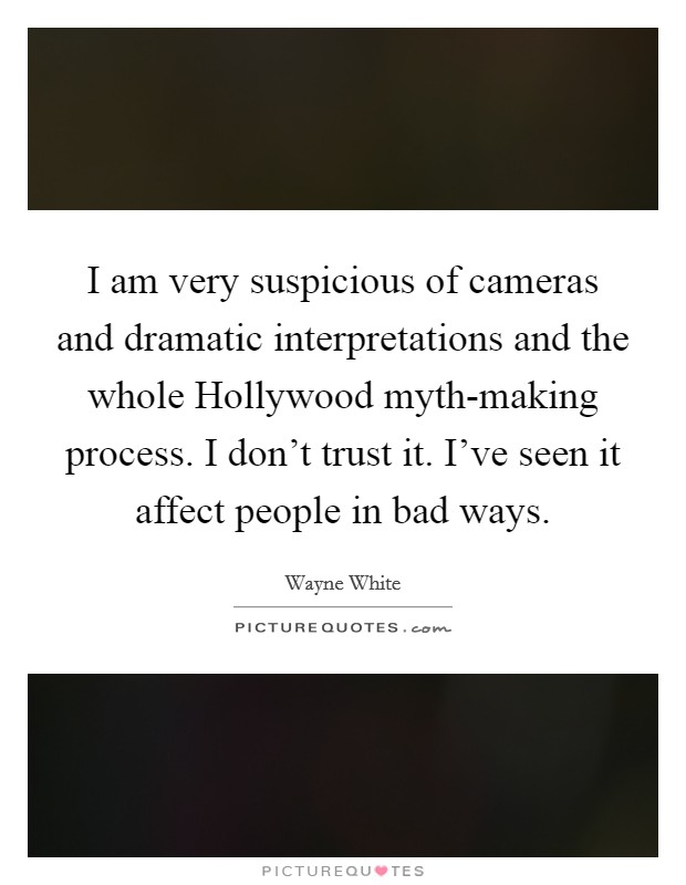 I am very suspicious of cameras and dramatic interpretations and the whole Hollywood myth-making process. I don't trust it. I've seen it affect people in bad ways. Picture Quote #1