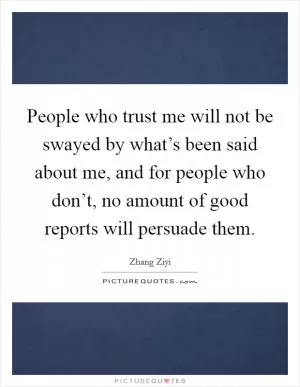 People who trust me will not be swayed by what’s been said about me, and for people who don’t, no amount of good reports will persuade them Picture Quote #1