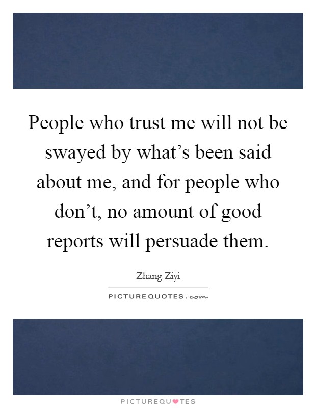 People who trust me will not be swayed by what's been said about me, and for people who don't, no amount of good reports will persuade them. Picture Quote #1