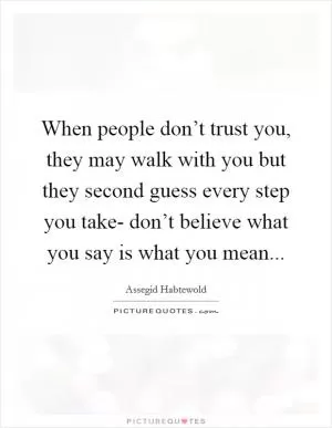 When people don’t trust you, they may walk with you but they second guess every step you take- don’t believe what you say is what you mean Picture Quote #1