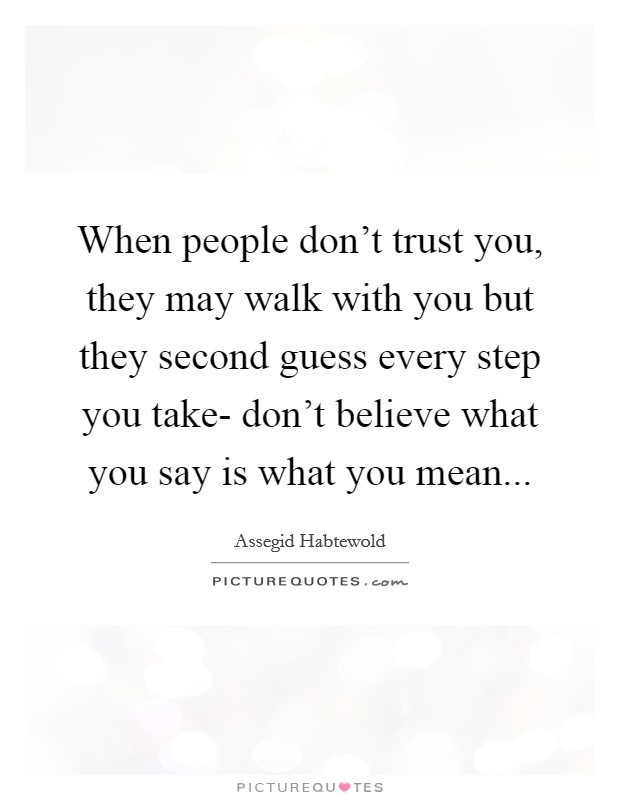 When people don't trust you, they may walk with you but they second guess every step you take- don't believe what you say is what you mean... Picture Quote #1
