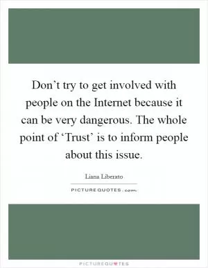 Don’t try to get involved with people on the Internet because it can be very dangerous. The whole point of ‘Trust’ is to inform people about this issue Picture Quote #1