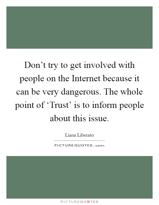 Don't try to get involved with people on the Internet because it can be very dangerous. The whole point of ‘Trust' is to inform people about this issue. Picture Quote #1
