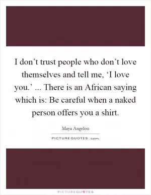 I don’t trust people who don’t love themselves and tell me, ‘I love you.’ ... There is an African saying which is: Be careful when a naked person offers you a shirt Picture Quote #1