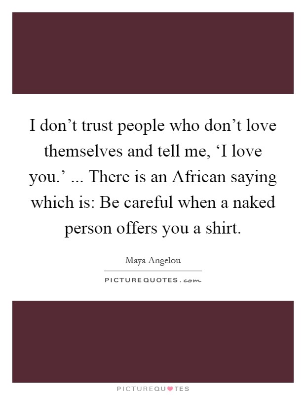 I don't trust people who don't love themselves and tell me, ‘I love you.' ... There is an African saying which is: Be careful when a naked person offers you a shirt. Picture Quote #1