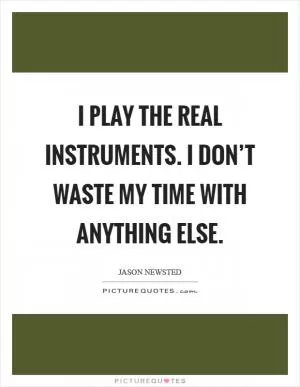 I play the real instruments. I don’t waste my time with anything else Picture Quote #1