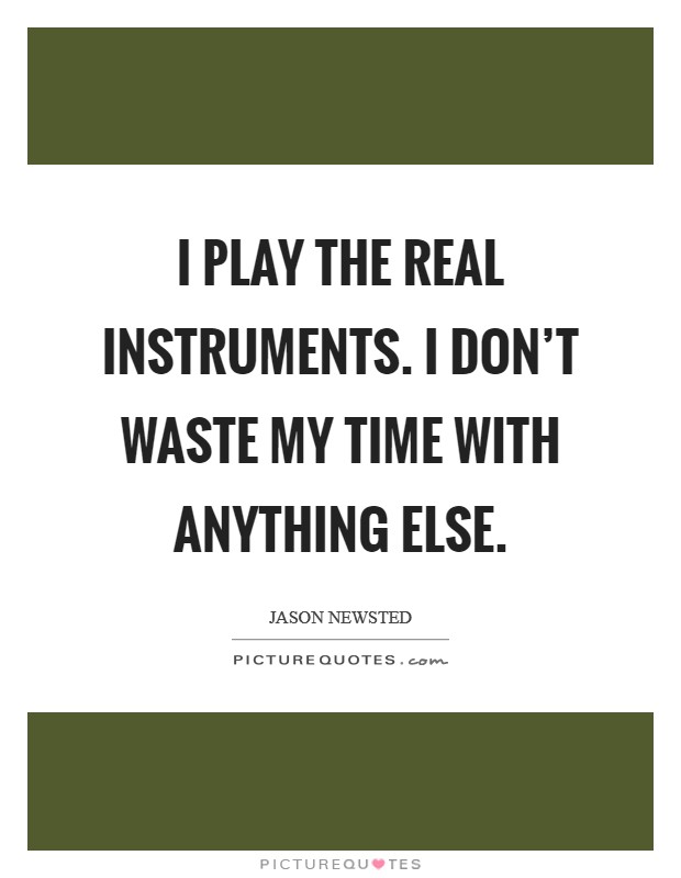 I play the real instruments. I don't waste my time with anything else. Picture Quote #1