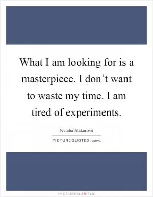 What I am looking for is a masterpiece. I don’t want to waste my time. I am tired of experiments Picture Quote #1