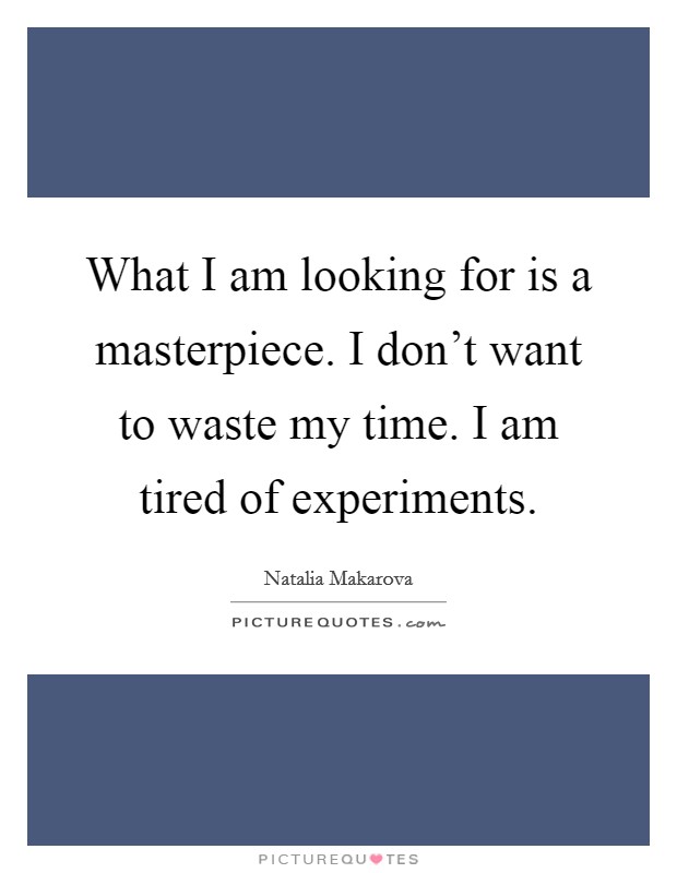 What I am looking for is a masterpiece. I don't want to waste my time. I am tired of experiments. Picture Quote #1