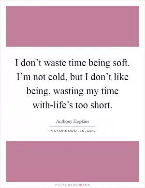 I don’t waste time being soft. I’m not cold, but I don’t like being, wasting my time with-life’s too short Picture Quote #1