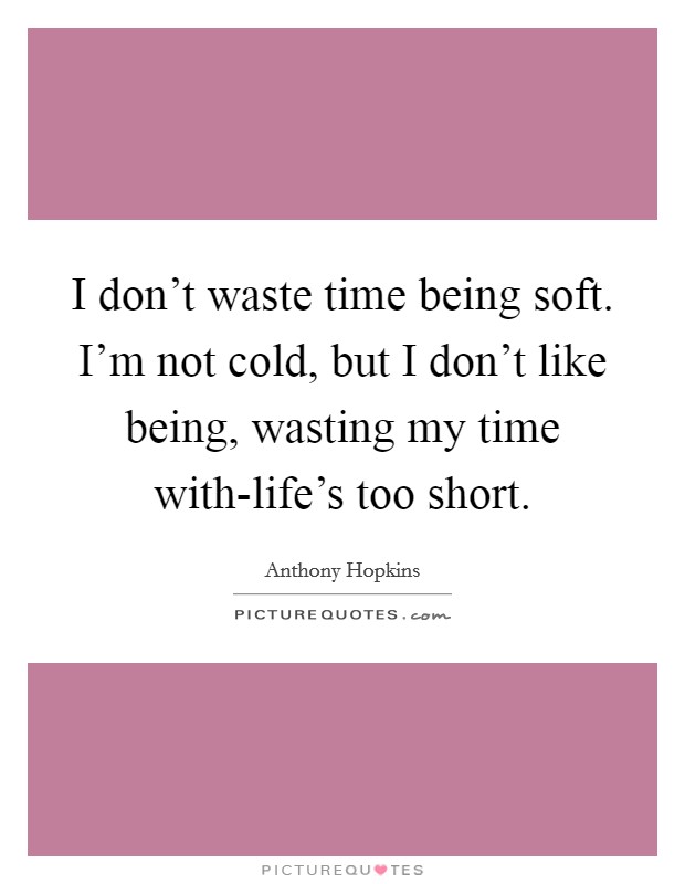 I don't waste time being soft. I'm not cold, but I don't like being, wasting my time with-life's too short. Picture Quote #1