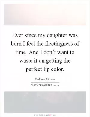 Ever since my daughter was born I feel the fleetingness of time. And I don’t want to waste it on getting the perfect lip color Picture Quote #1