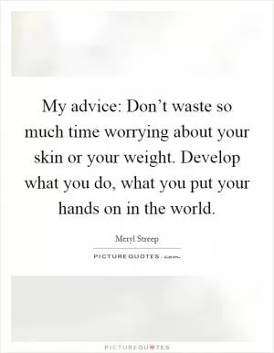 My advice: Don’t waste so much time worrying about your skin or your weight. Develop what you do, what you put your hands on in the world Picture Quote #1