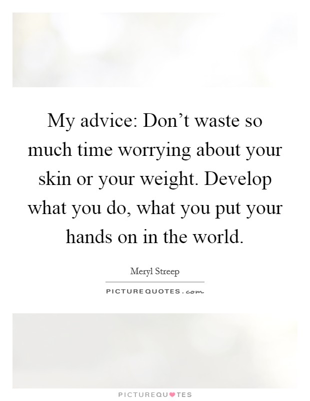 My advice: Don't waste so much time worrying about your skin or your weight. Develop what you do, what you put your hands on in the world. Picture Quote #1